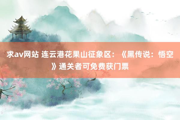 求av网站 连云港花果山征象区：《黑传说：悟空》通关者可免费获门票