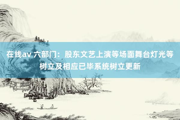 在线av 六部门：股东文艺上演等场面舞台灯光等树立及相应已毕系统树立更新