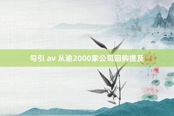 勾引 av 从逾2000家公司回购提及