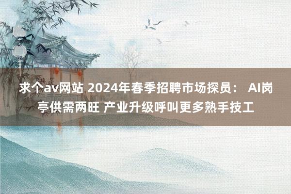 求个av网站 2024年春季招聘市场探员： AI岗亭供需两旺 产业升级呼叫更多熟手技工