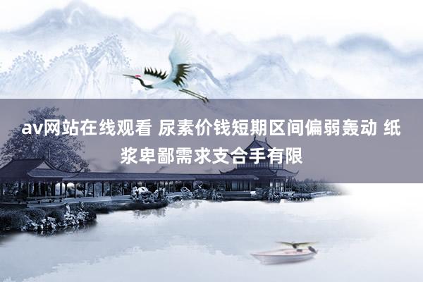 av网站在线观看 尿素价钱短期区间偏弱轰动 纸浆卑鄙需求支合手有限