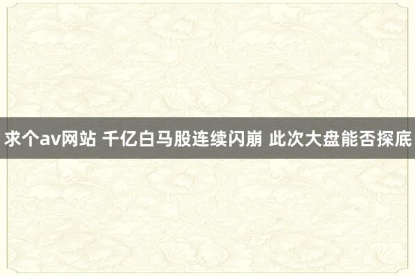 求个av网站 千亿白马股连续闪崩 此次大盘能否探底