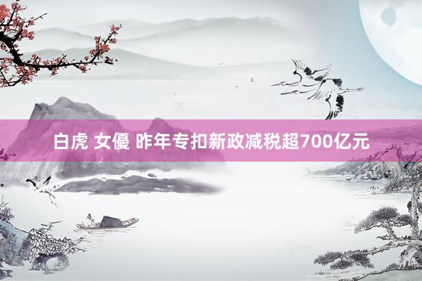 白虎 女優 昨年专扣新政减税超700亿元