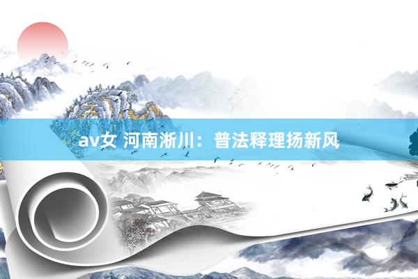 av女 河南淅川：普法释理扬新风