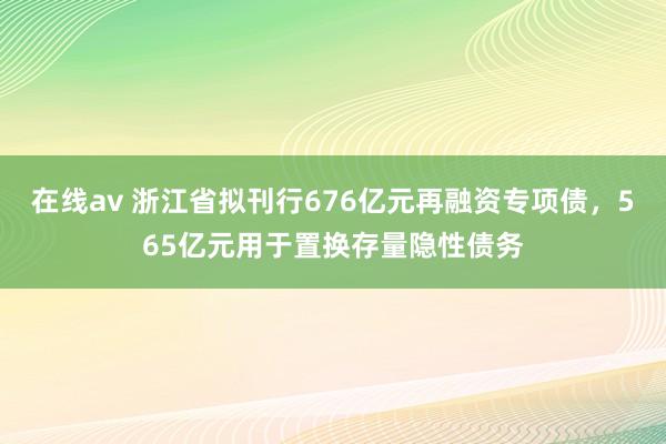 在线av 浙江省拟刊行676亿元再融资专项债，565亿元用于置换存量隐性债务
