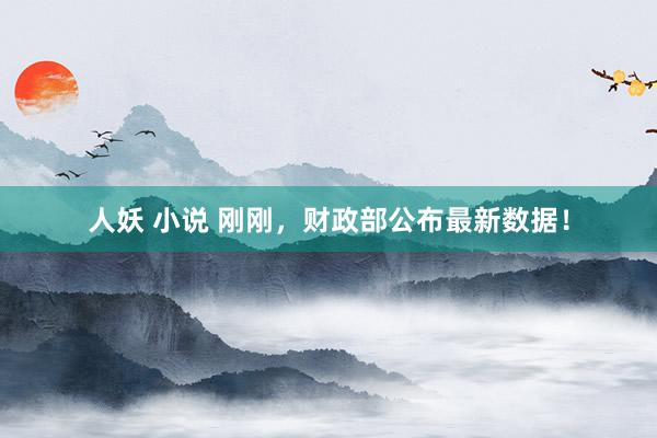 人妖 小说 刚刚，财政部公布最新数据！