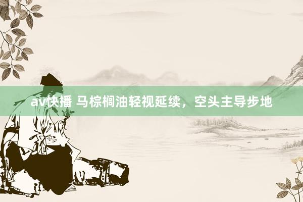 av快播 马棕榈油轻视延续，空头主导步地