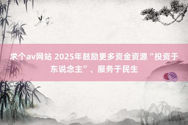 求个av网站 2025年鼓励更多资金资源“投资于东说念主”、服务于民生