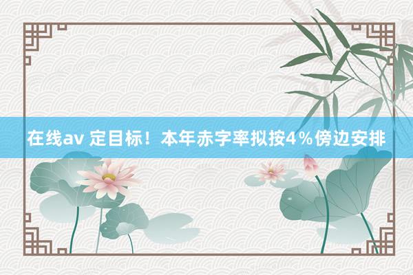 在线av 定目标！本年赤字率拟按4％傍边安排