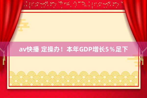 av快播 定操办！本年GDP增长5％足下