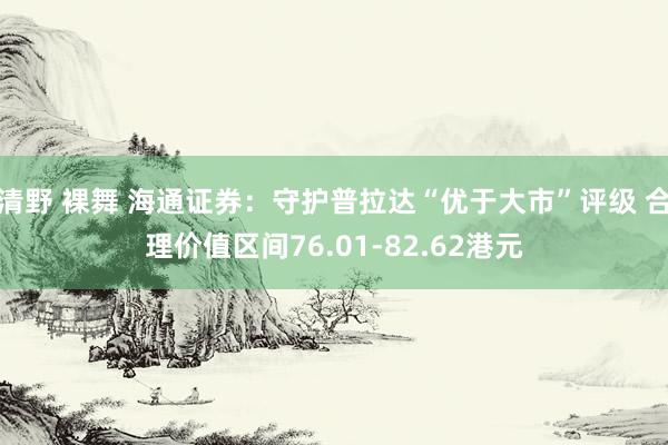 清野 裸舞 海通证券：守护普拉达“优于大市”评级 合理价值区间76.01-82.62港元