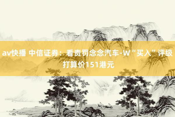 av快播 中信证券：看责罚念念汽车-W“买入”评级 打算价151港元