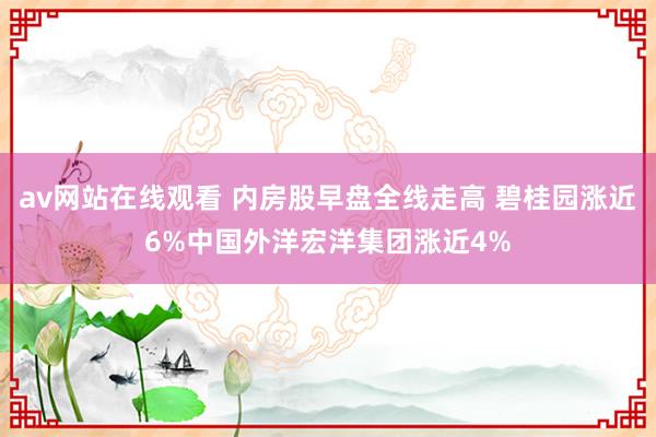 av网站在线观看 内房股早盘全线走高 碧桂园涨近6%中国外洋宏洋集团涨近4%