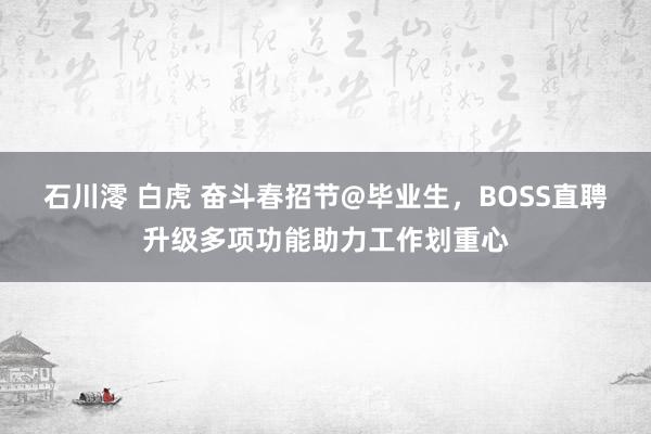 石川澪 白虎 奋斗春招节@毕业生，BOSS直聘升级多项功能助力工作划重心