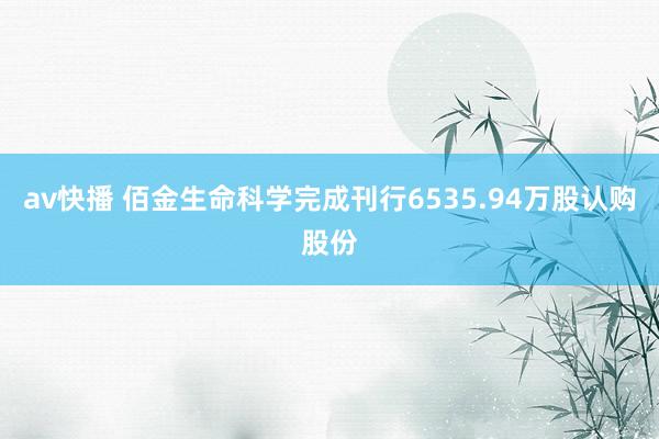 av快播 佰金生命科学完成刊行6535.94万股认购股份